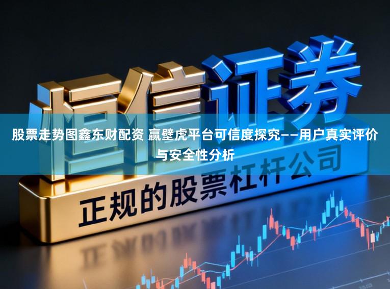 股票走势图鑫东财配资 赢壁虎平台可信度探究——用户真实评价与安全性分析