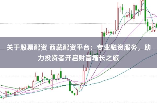 关于股票配资 西藏配资平台：专业融资服务，助力投资者开启财富增长之旅