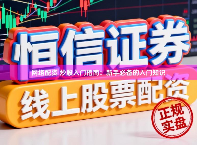 网络配资 炒股入门指南：新手必备的入门知识