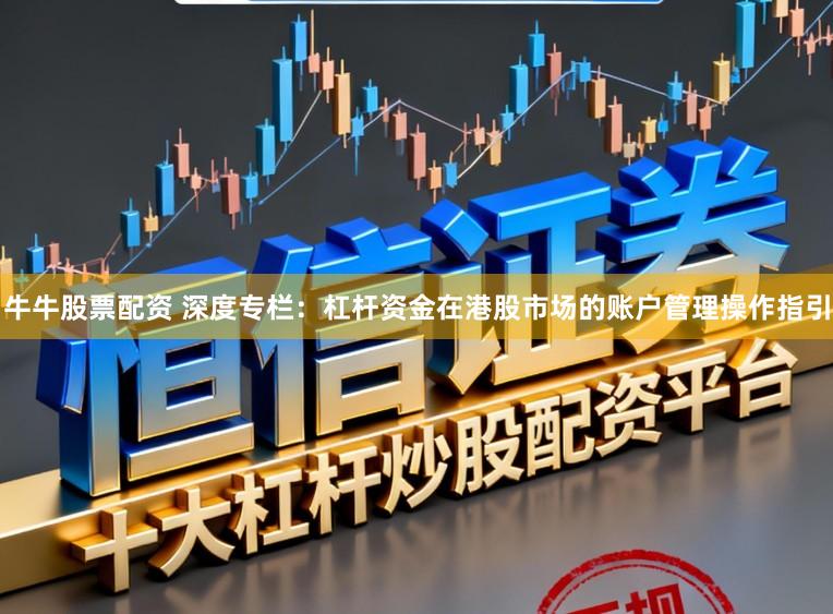 牛牛股票配资 深度专栏：杠杆资金在港股市场的账户管理操作指引