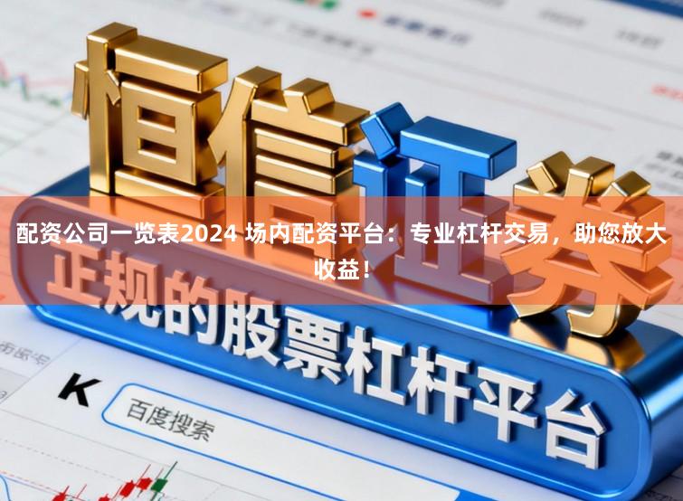 配资公司一览表2024 场内配资平台：专业杠杆交易，助您放大收益！