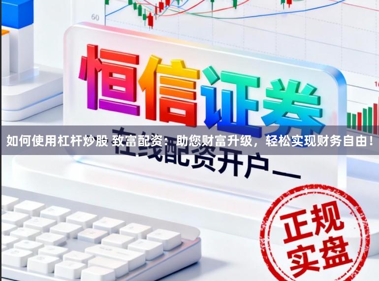 如何使用杠杆炒股 致富配资：助您财富升级，轻松实现财务自由！