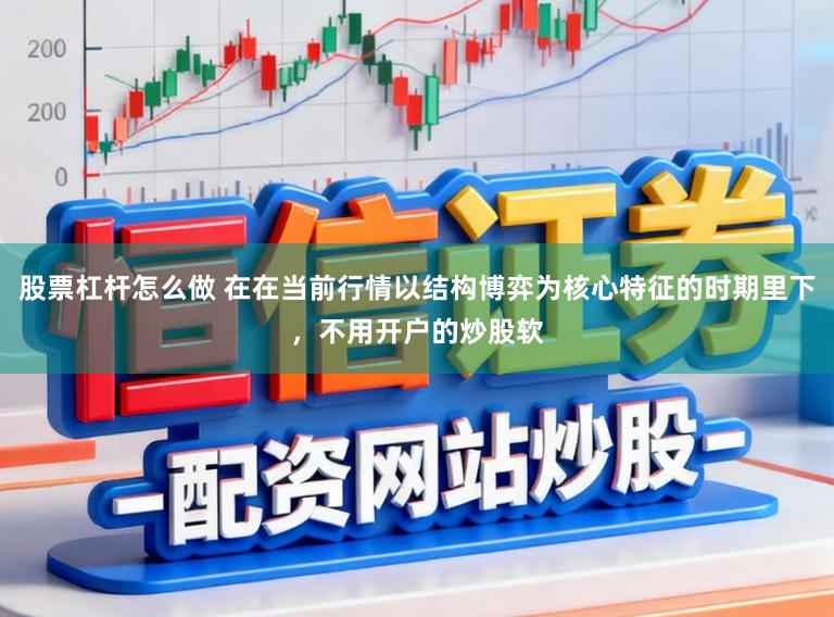 股票杠杆怎么做 在在当前行情以结构博弈为核心特征的时期里下，不用开户的炒股软