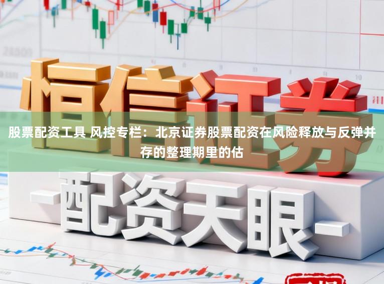 股票配资工具 风控专栏：北京证券股票配资在风险释放与反弹并存的整理期里的估