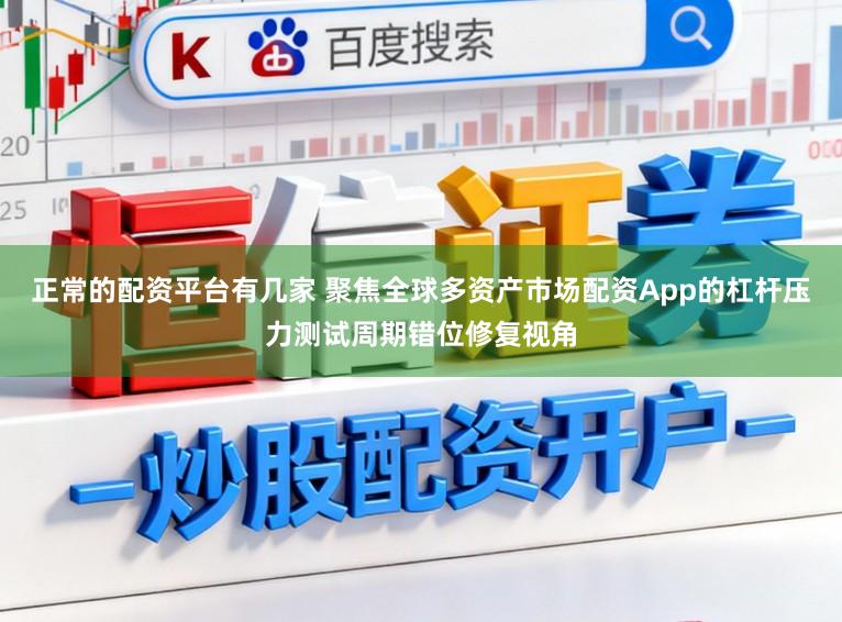 正常的配资平台有几家 聚焦全球多资产市场配资App的杠杆压力测试周期错位修复视角