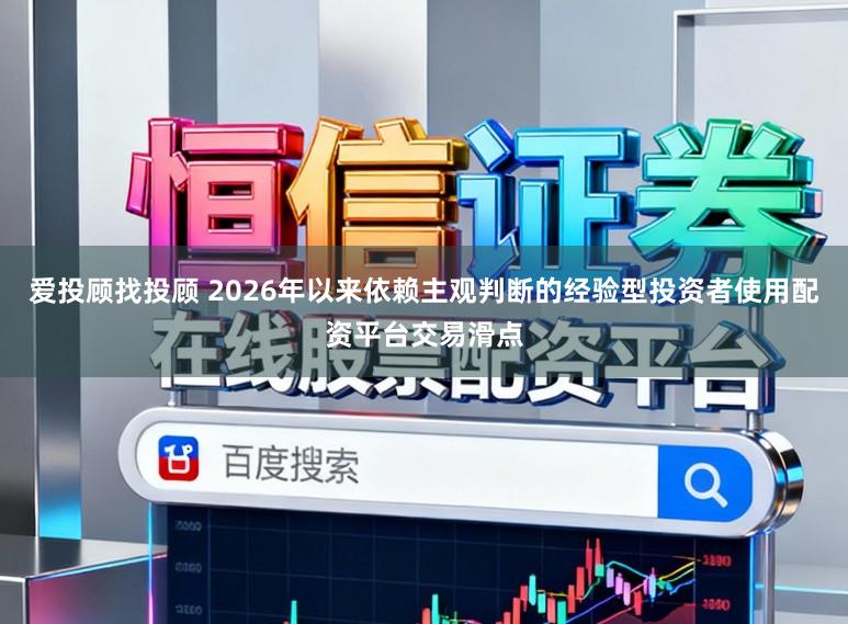 爱投顾找投顾 2026年以来依赖主观判断的经验型投资者使用配资平台交易滑点