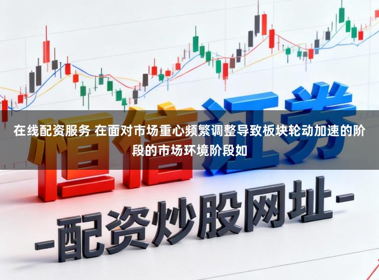 在线配资服务 在面对市场重心频繁调整导致板块轮动加速的阶段的市场环境阶段如