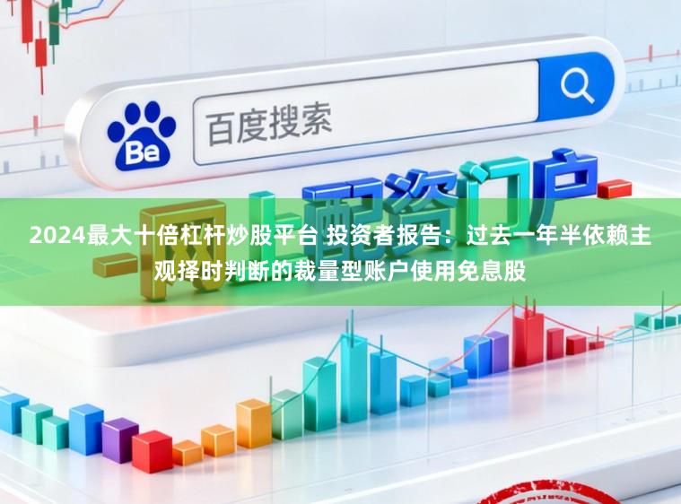 2024最大十倍杠杆炒股平台 投资者报告:过去一年半依赖主观择时判断的裁量型账户使用免息股
