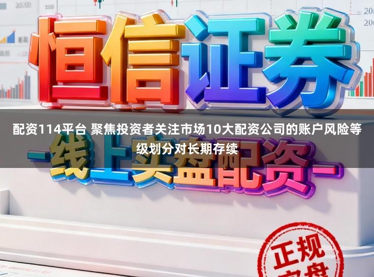 配资114平台 聚焦投资者关注市场10大配资公司的账户风险等级划分对长期存续