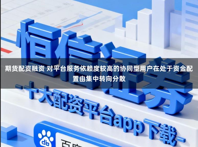 期货配资融资 对平台服务依赖度较高的协同型用户在处于资金配置由集中转向分散