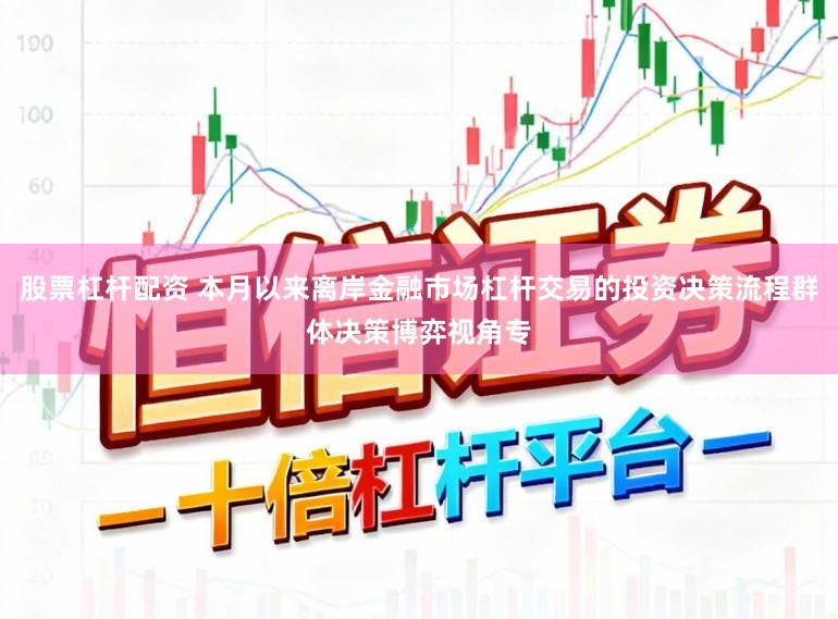 股票杠杆配资 本月以来离岸金融市场杠杆交易的投资决策流程群体决策博弈视角专