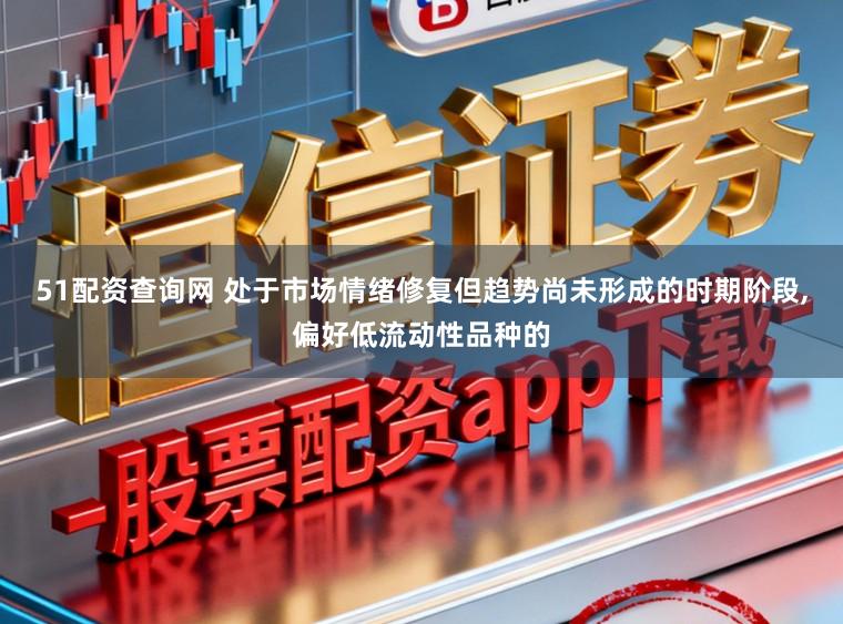 51配资查询网 处于市场情绪修复但趋势尚未形成的时期阶段，偏好低流动性品种的