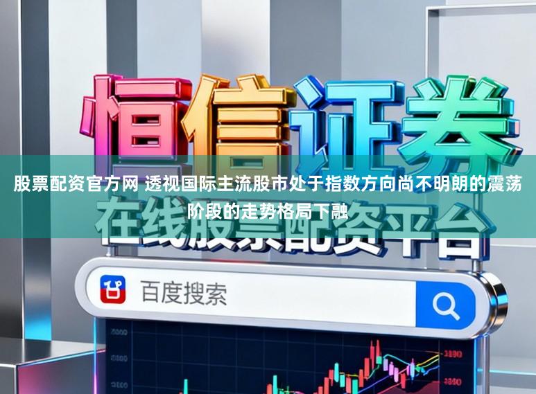 股票配资官方网 透视国际主流股市处于指数方向尚不明朗的震荡阶段的走势格局下融