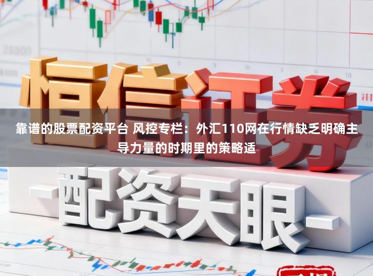 靠谱的股票配资平台 风控专栏：外汇110网在行情缺乏明确主导力量的时期里的策略适