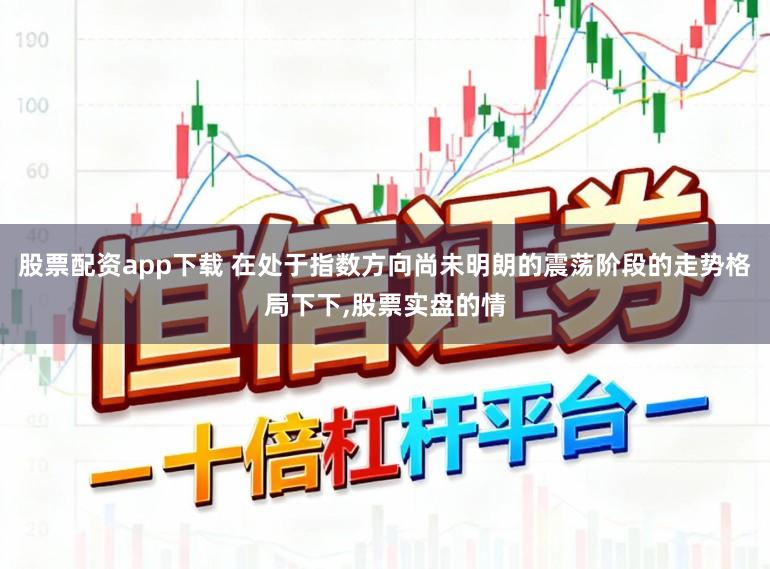股票配资app下载 在处于指数方向尚未明朗的震荡阶段的走势格局下下，股票实盘的情