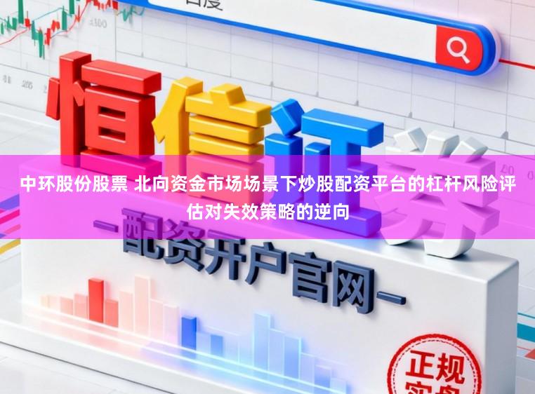 中环股份股票 北向资金市场场景下炒股配资平台的杠杆风险评估对失效策略的逆向