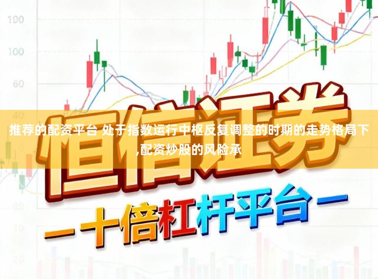 推荐的配资平台 处于指数运行中枢反复调整的时期的走势格局下，配资炒股的风险承