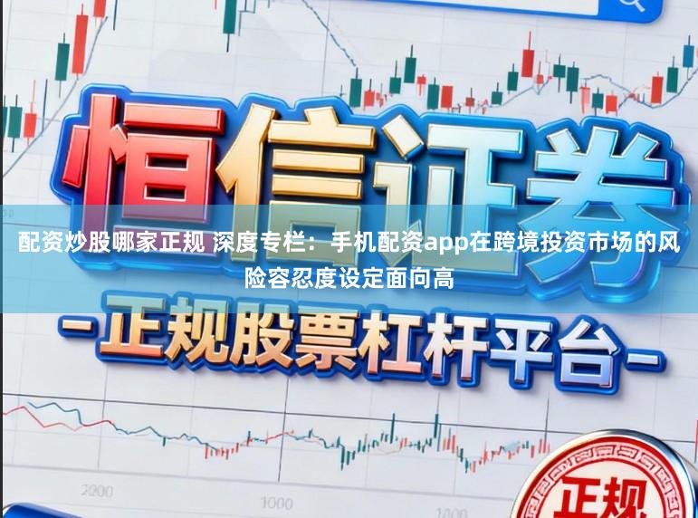 配资炒股哪家正规 深度专栏：手机配资app在跨境投资市场的风险容忍度设定面向高