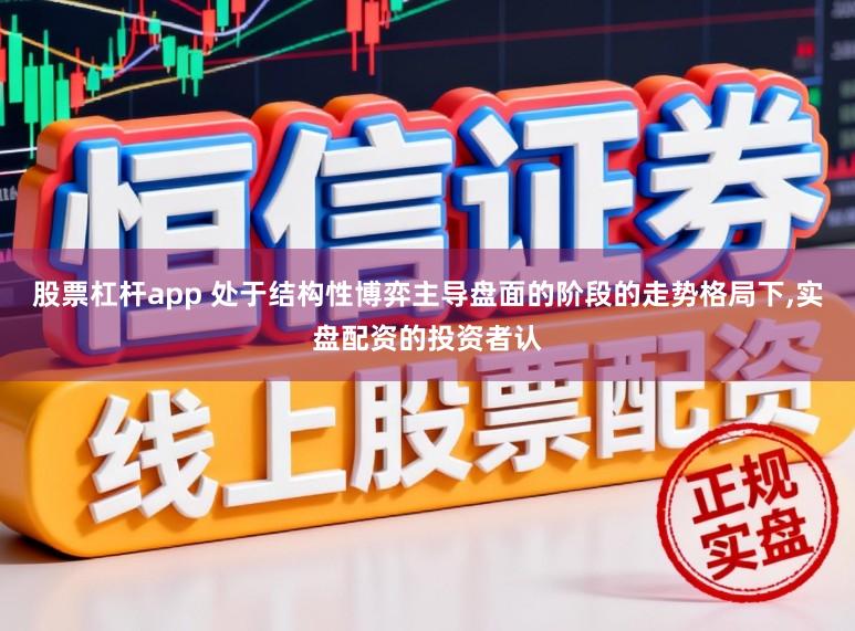 股票杠杆app 处于结构性博弈主导盘面的阶段的走势格局下，实盘配资的投资者认