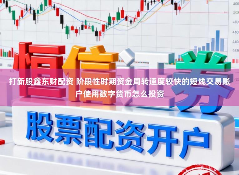 打新股鑫东财配资 阶段性时期资金周转速度较快的短线交易账户使用数字货币怎么投资