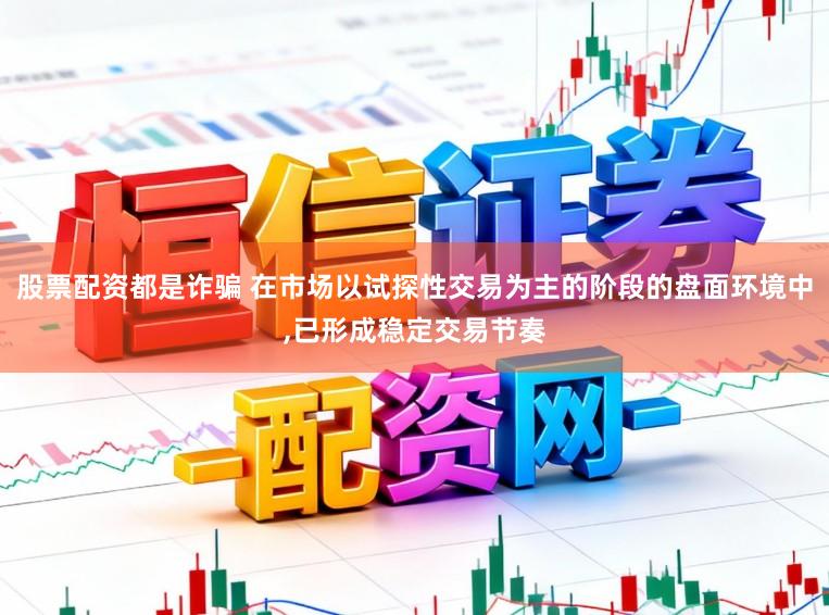 股票配资都是诈骗 在市场以试探性交易为主的阶段的盘面环境中，已形成稳定交易节奏