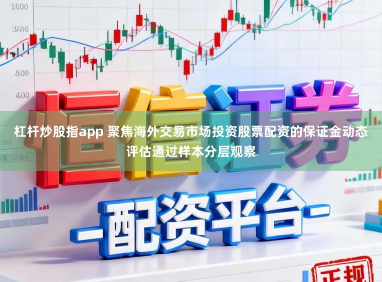 杠杆炒股指app 聚焦海外交易市场投资股票配资的保证金动态评估通过样本分层观察