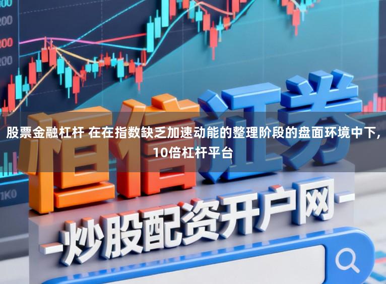 股票金融杠杆 在在指数缺乏加速动能的整理阶段的盘面环境中下，10倍杠杆平台