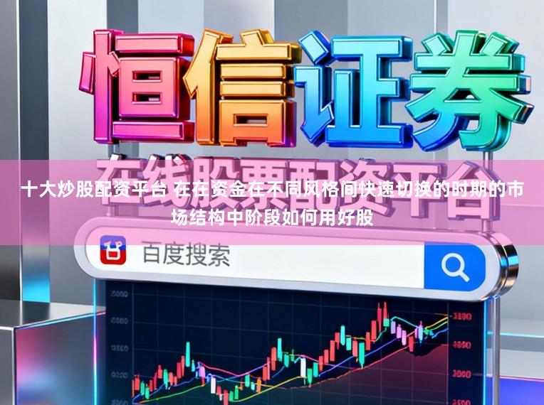 十大炒股配资平台 在在资金在不同风格间快速切换的时期的市场结构中阶段如何用好股