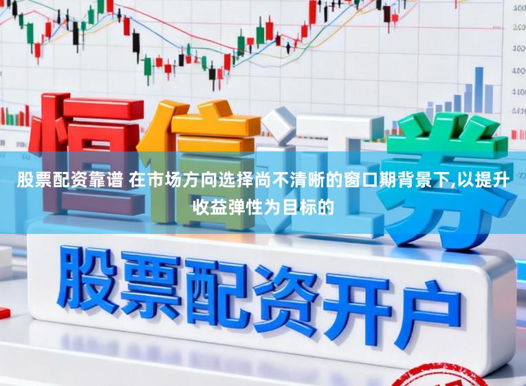 股票配资靠谱 在市场方向选择尚不清晰的窗口期背景下，以提升收益弹性为目标的