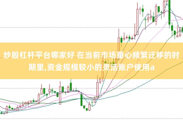 炒股杠杆平台哪家好 在当前市场重心频繁迁移的时期里，资金规模较小的灵活账户使用a