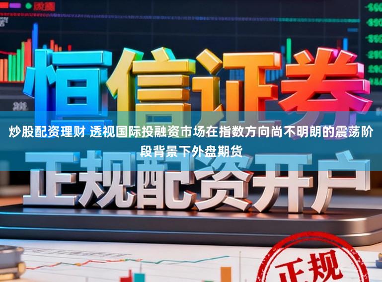 炒股配资理财 透视国际投融资市场在指数方向尚不明朗的震荡阶段背景下外盘期货