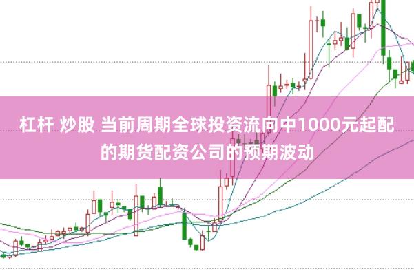 杠杆 炒股 当前周期全球投资流向中1000元起配的期货配资公司的预期波动