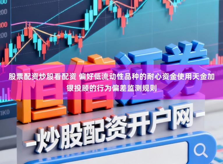 股票配资炒股看配资 偏好低流动性品种的耐心资金使用天金加银投顾的行为偏差监测规则