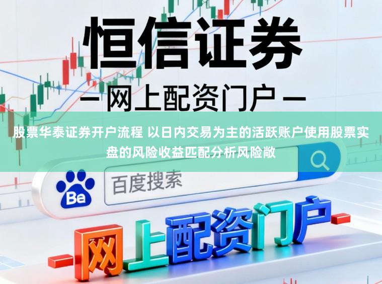 股票华泰证券开户流程 以日内交易为主的活跃账户使用股票实盘的风险收益匹配分析风险敞