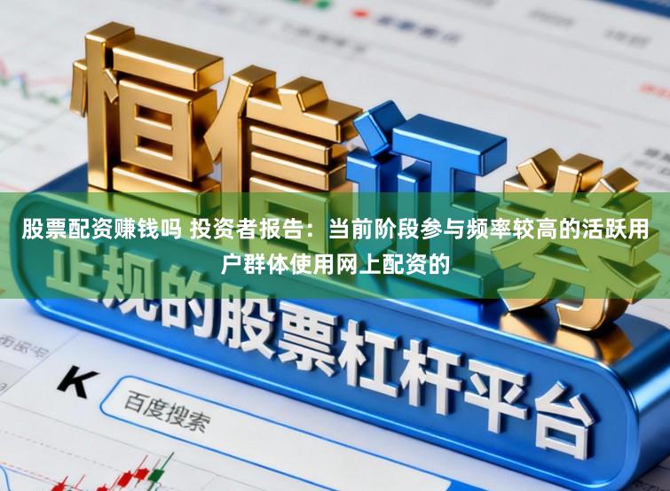 股票配资赚钱吗 投资者报告：当前阶段参与频率较高的活跃用户群体使用网上配资的