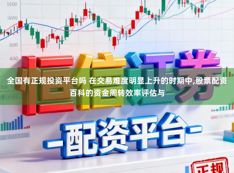 全国有正规投资平台吗 在交易难度明显上升的时期中，股票配资百科的资金周转效率评估与