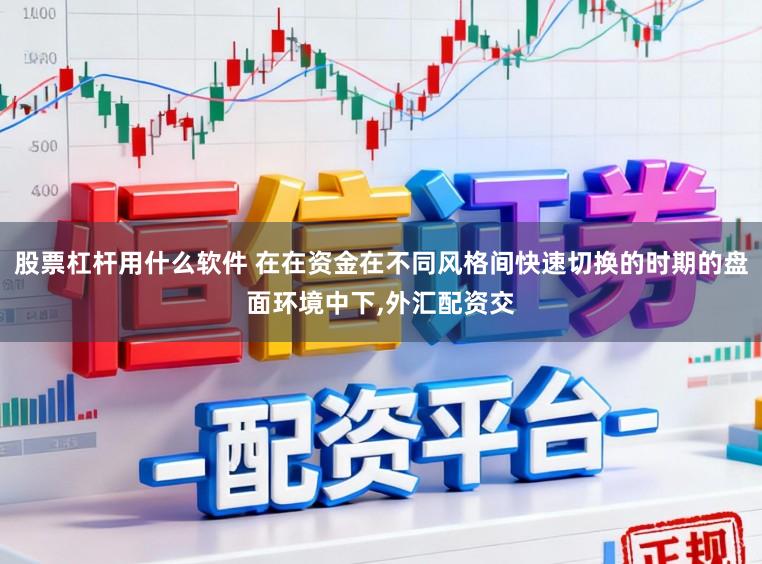 股票杠杆用什么软件 在在资金在不同风格间快速切换的时期的盘面环境中下，外汇配资交
