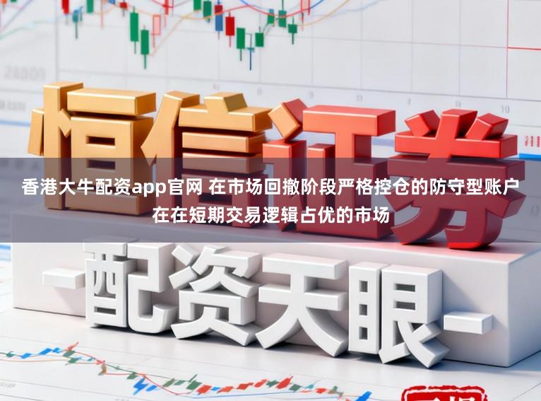 香港大牛配资app官网 在市场回撤阶段严格控仓的防守型账户在在短期交易逻辑占优的市场