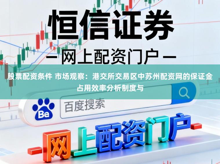 股票配资条件 市场观察：港交所交易区中苏州配资网的保证金占用效率分析制度与