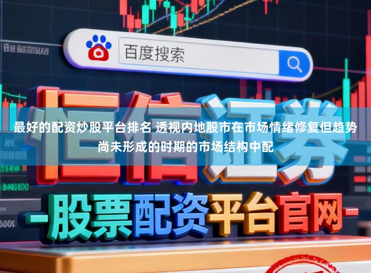 最好的配资炒股平台排名 透视内地股市在市场情绪修复但趋势尚未形成的时期的市场结构中配