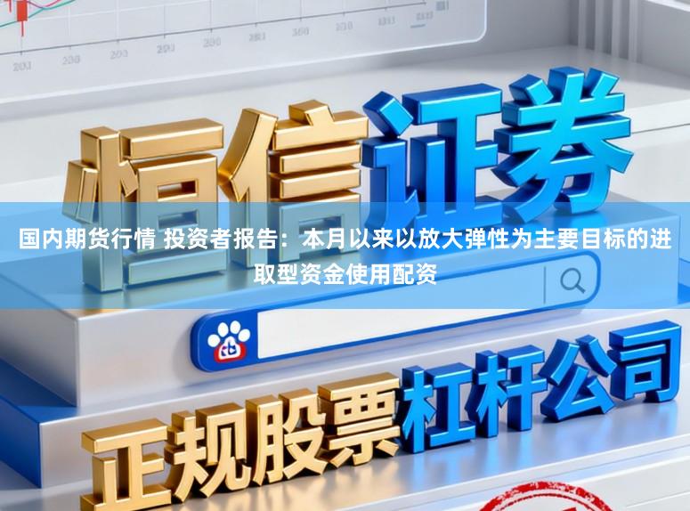 国内期货行情 投资者报告：本月以来以放大弹性为主要目标的进取型资金使用配资