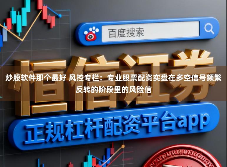 炒股软件那个最好 风控专栏：专业股票配资实盘在多空信号频繁反转的阶段里的风险信