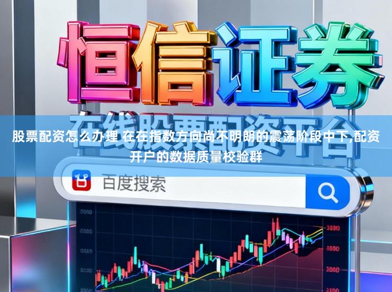 股票配资怎么办理 在在指数方向尚不明朗的震荡阶段中下，配资开户的数据质量校验群