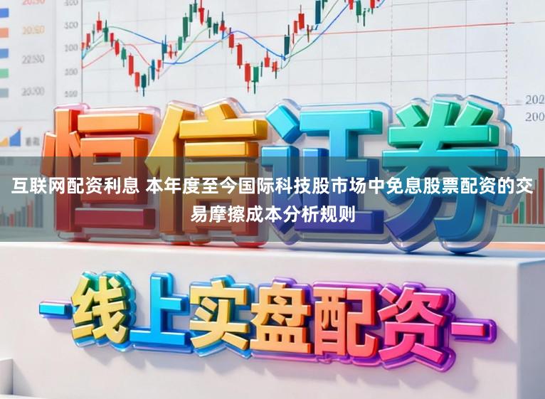 互联网配资利息 本年度至今国际科技股市场中免息股票配资的交易摩擦成本分析规则