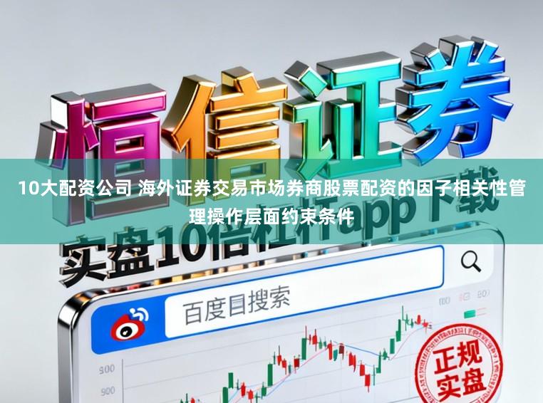 10大配资公司 海外证券交易市场券商股票配资的因子相关性管理操作层面约束条件