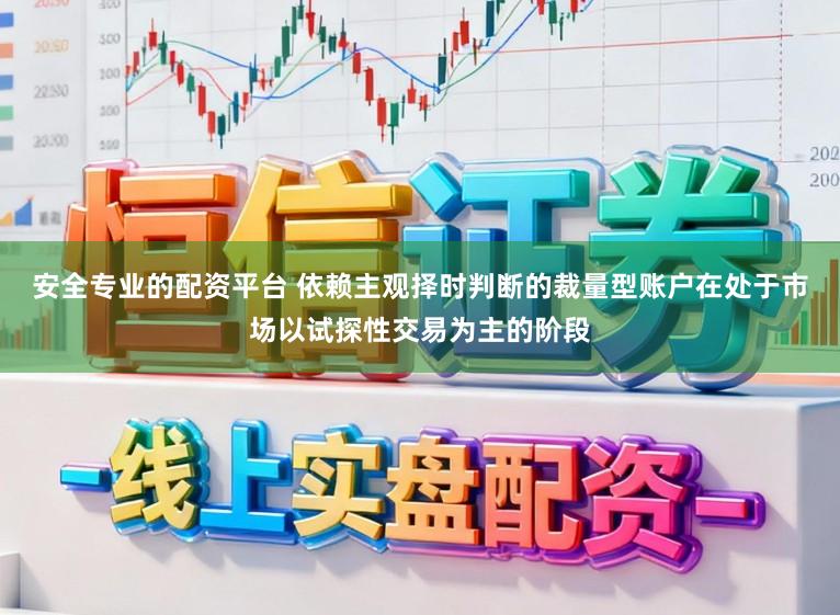 安全专业的配资平台 依赖主观择时判断的裁量型账户在处于市场以试探性交易为主的阶段