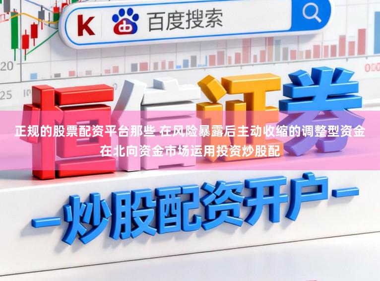 正规的股票配资平台那些 在风险暴露后主动收缩的调整型资金在北向资金市场运用投资炒股配