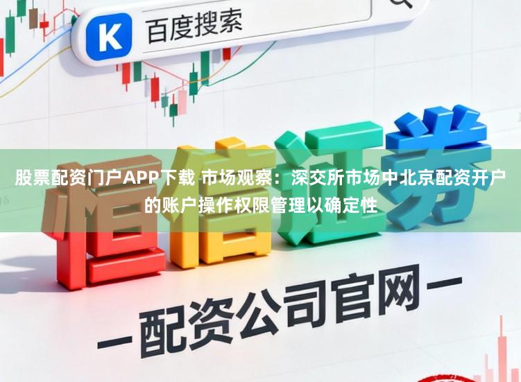 股票配资门户APP下载 市场观察:深交所市场中北京配资开户的账户操作权限管理以确定性