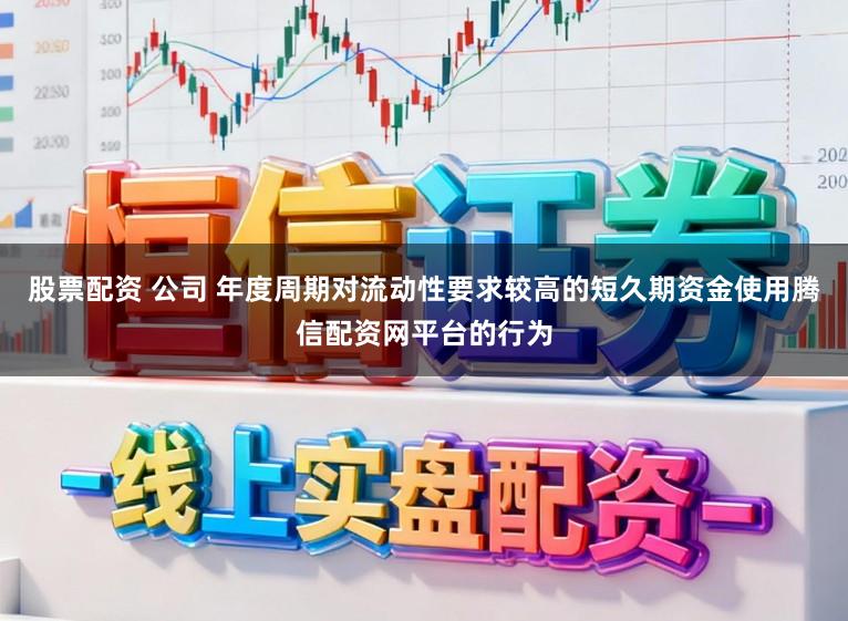 股票配资 公司 年度周期对流动性要求较高的短久期资金使用腾信配资网平台的行为