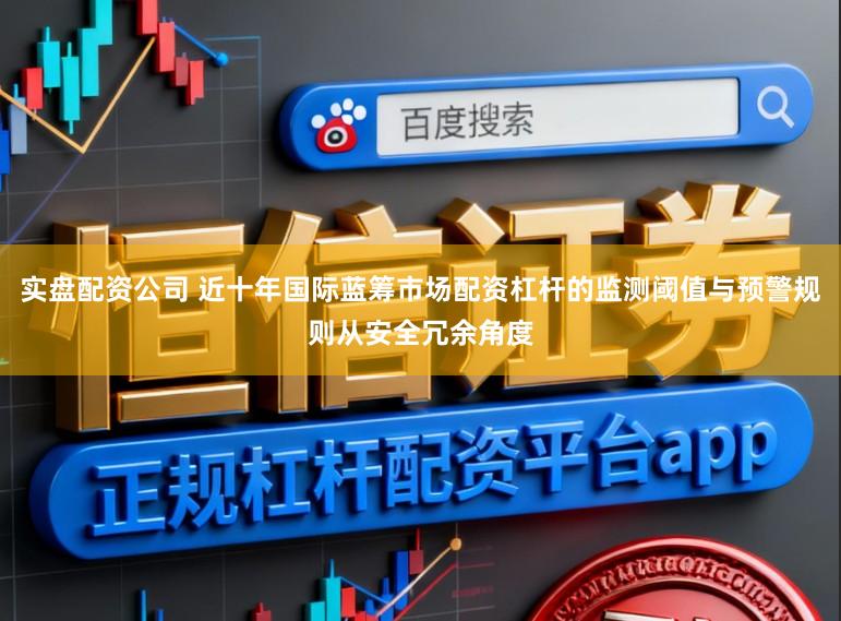 实盘配资公司 近十年国际蓝筹市场配资杠杆的监测阈值与预警规则从安全冗余角度